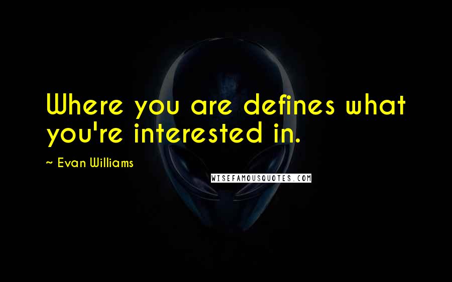 Evan Williams Quotes: Where you are defines what you're interested in.