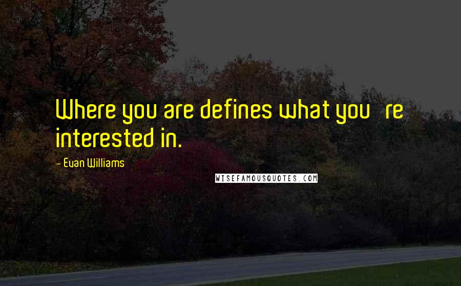 Evan Williams Quotes: Where you are defines what you're interested in.