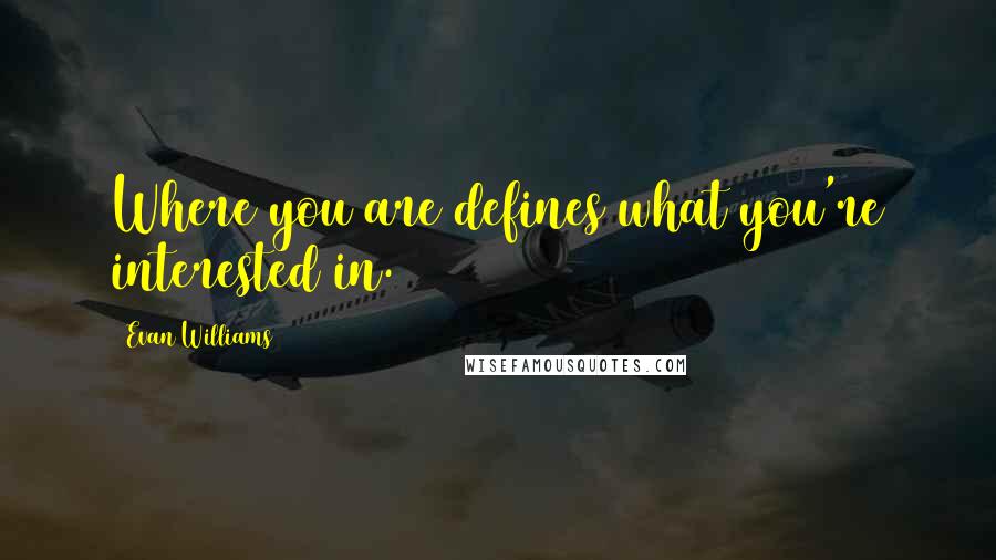 Evan Williams Quotes: Where you are defines what you're interested in.