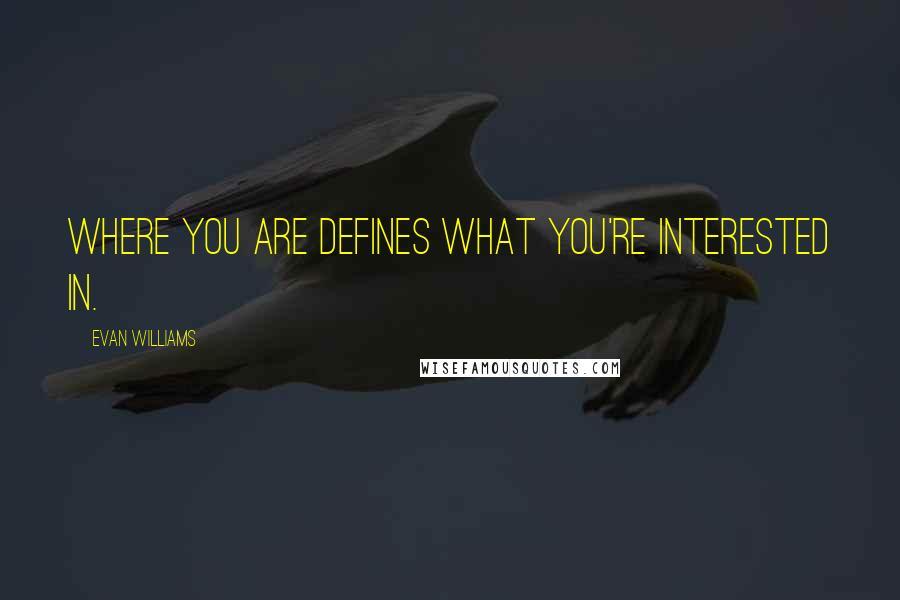 Evan Williams Quotes: Where you are defines what you're interested in.