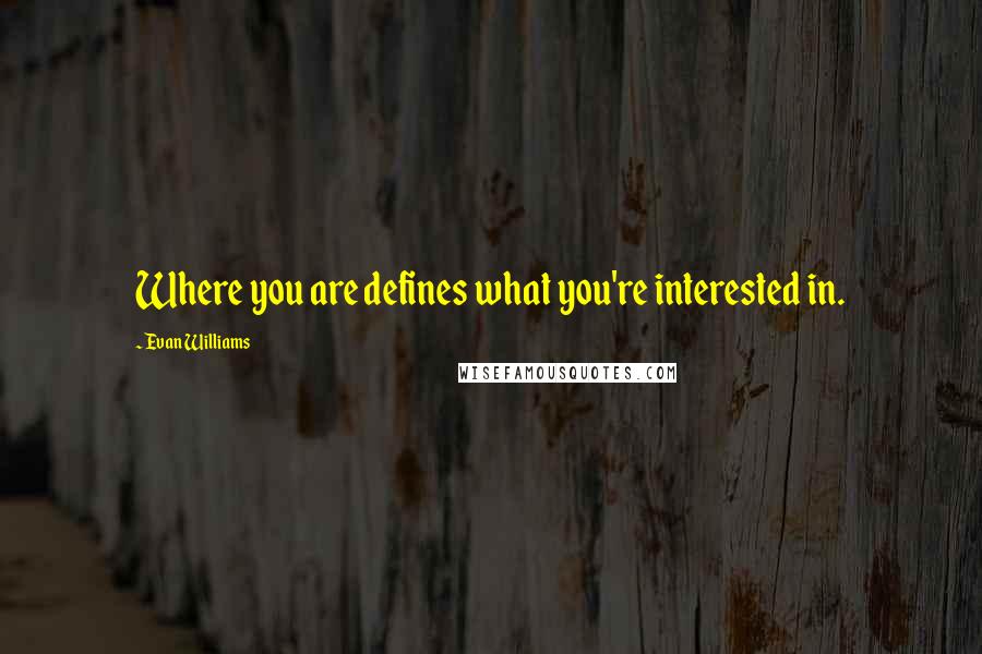 Evan Williams Quotes: Where you are defines what you're interested in.