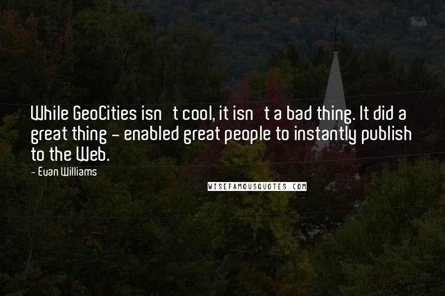 Evan Williams Quotes: While GeoCities isn't cool, it isn't a bad thing. It did a great thing - enabled great people to instantly publish to the Web.
