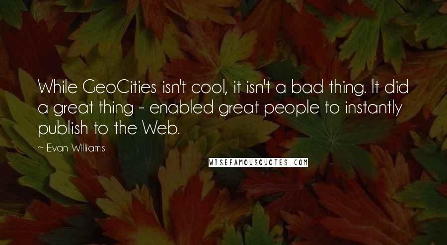 Evan Williams Quotes: While GeoCities isn't cool, it isn't a bad thing. It did a great thing - enabled great people to instantly publish to the Web.