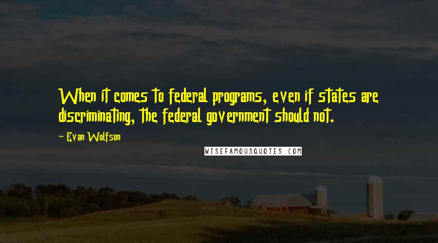 Evan Wolfson Quotes: When it comes to federal programs, even if states are discriminating, the federal government should not.