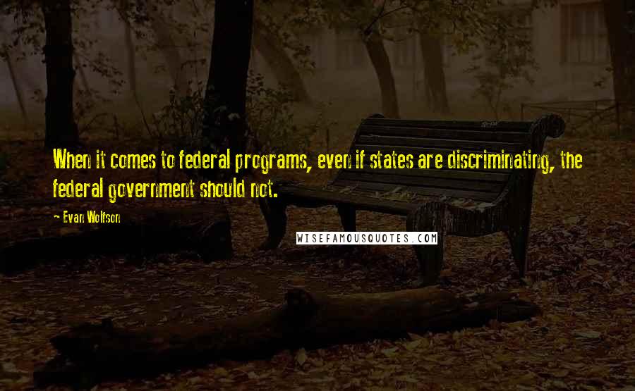 Evan Wolfson Quotes: When it comes to federal programs, even if states are discriminating, the federal government should not.