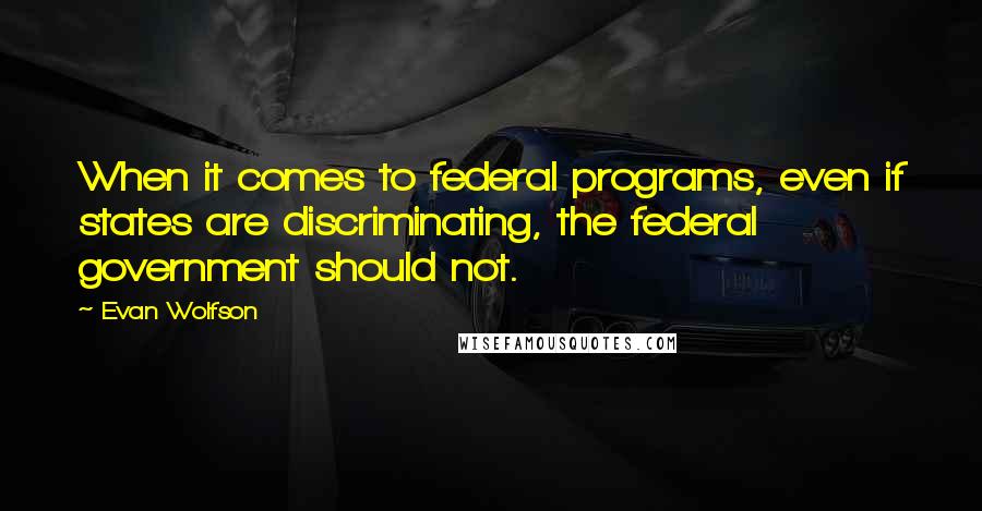 Evan Wolfson Quotes: When it comes to federal programs, even if states are discriminating, the federal government should not.