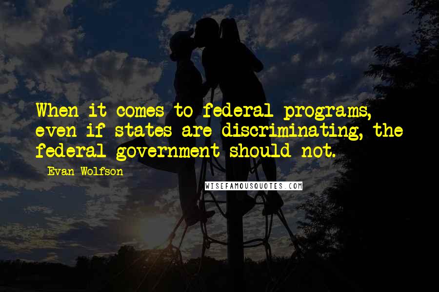 Evan Wolfson Quotes: When it comes to federal programs, even if states are discriminating, the federal government should not.