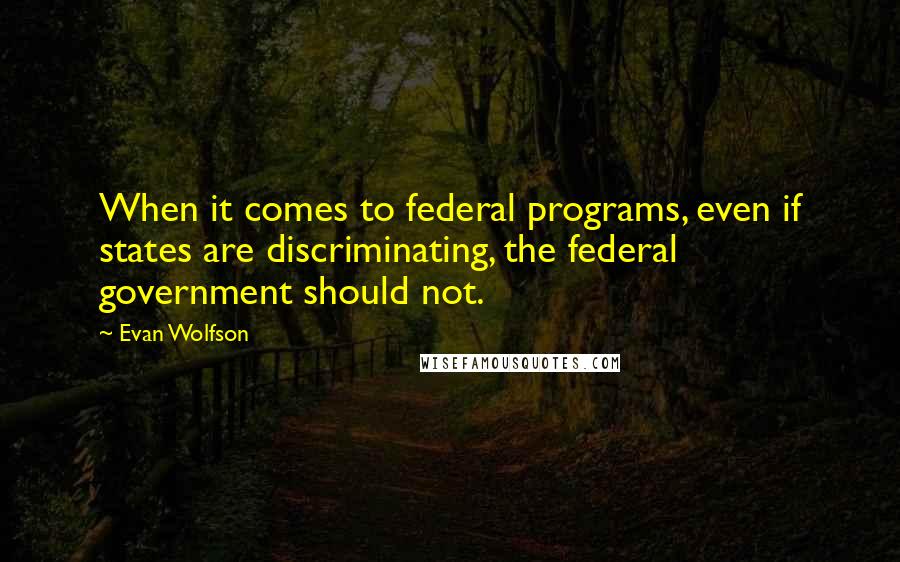 Evan Wolfson Quotes: When it comes to federal programs, even if states are discriminating, the federal government should not.