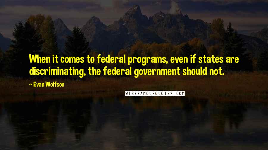 Evan Wolfson Quotes: When it comes to federal programs, even if states are discriminating, the federal government should not.