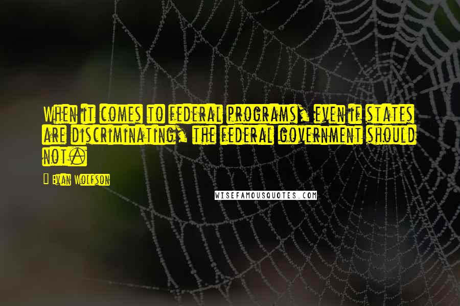 Evan Wolfson Quotes: When it comes to federal programs, even if states are discriminating, the federal government should not.