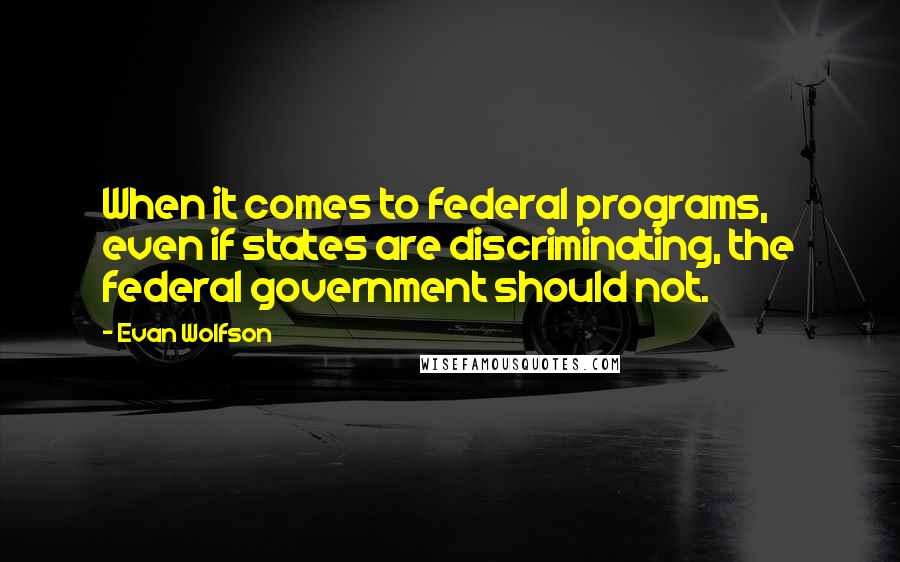 Evan Wolfson Quotes: When it comes to federal programs, even if states are discriminating, the federal government should not.