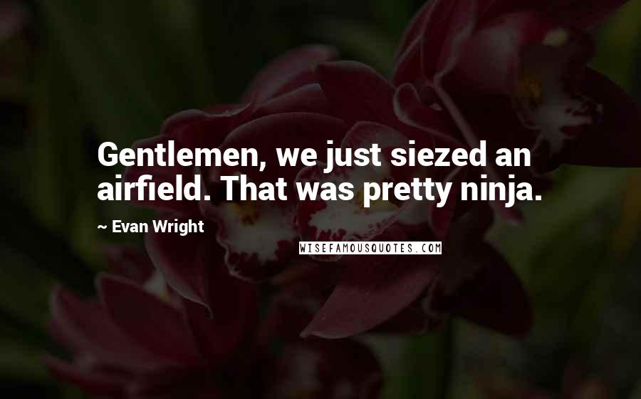 Evan Wright Quotes: Gentlemen, we just siezed an airfield. That was pretty ninja.