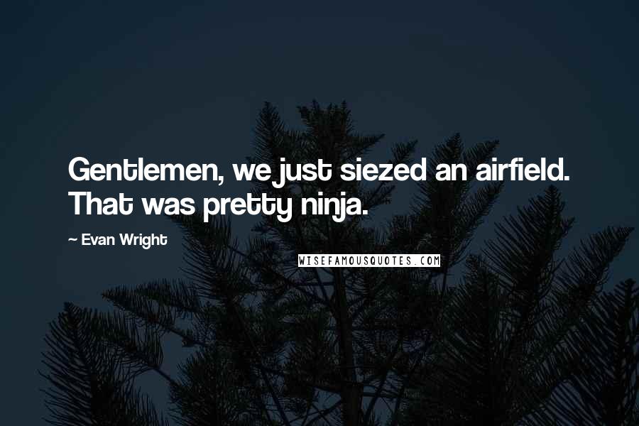 Evan Wright Quotes: Gentlemen, we just siezed an airfield. That was pretty ninja.