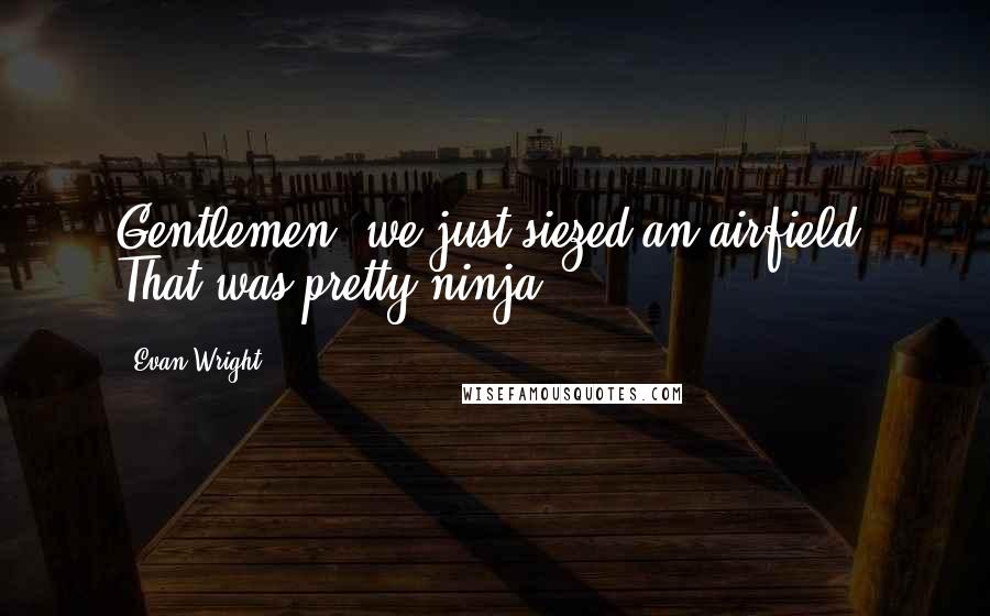 Evan Wright Quotes: Gentlemen, we just siezed an airfield. That was pretty ninja.