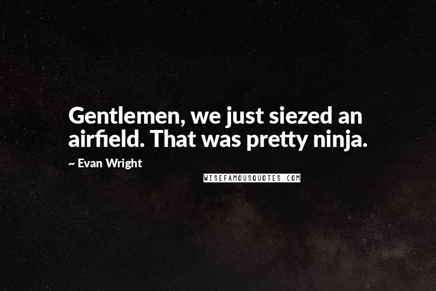 Evan Wright Quotes: Gentlemen, we just siezed an airfield. That was pretty ninja.