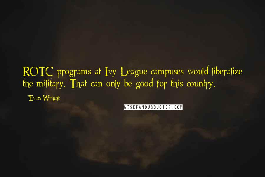 Evan Wright Quotes: ROTC programs at Ivy League campuses would liberalize the military. That can only be good for this country.