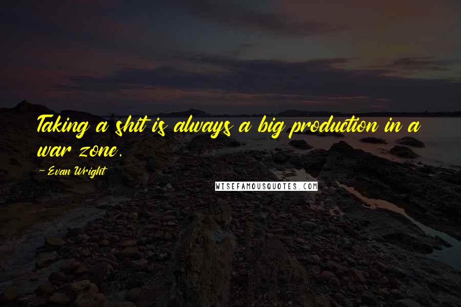 Evan Wright Quotes: Taking a shit is always a big production in a war zone.