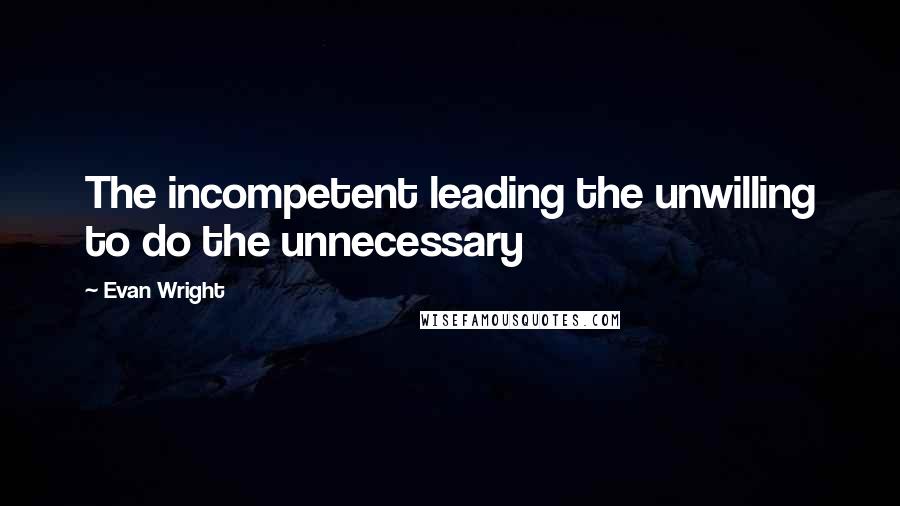 Evan Wright Quotes: The incompetent leading the unwilling to do the unnecessary