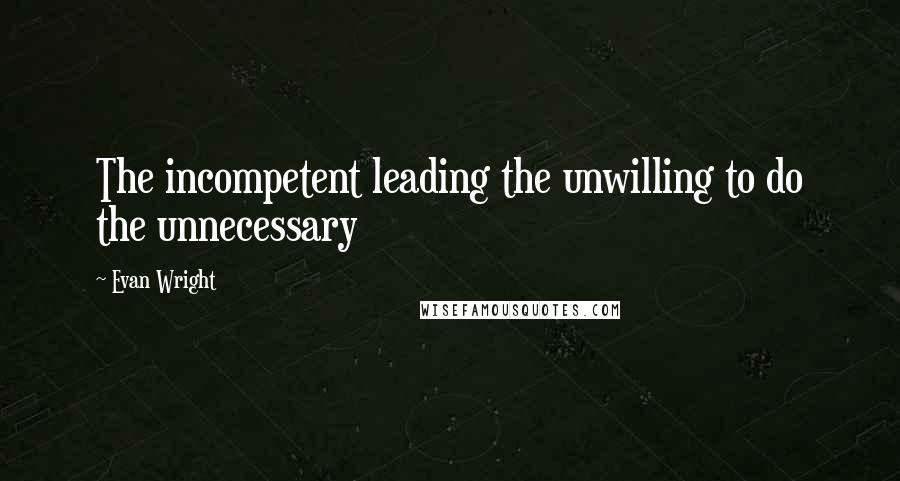 Evan Wright Quotes: The incompetent leading the unwilling to do the unnecessary