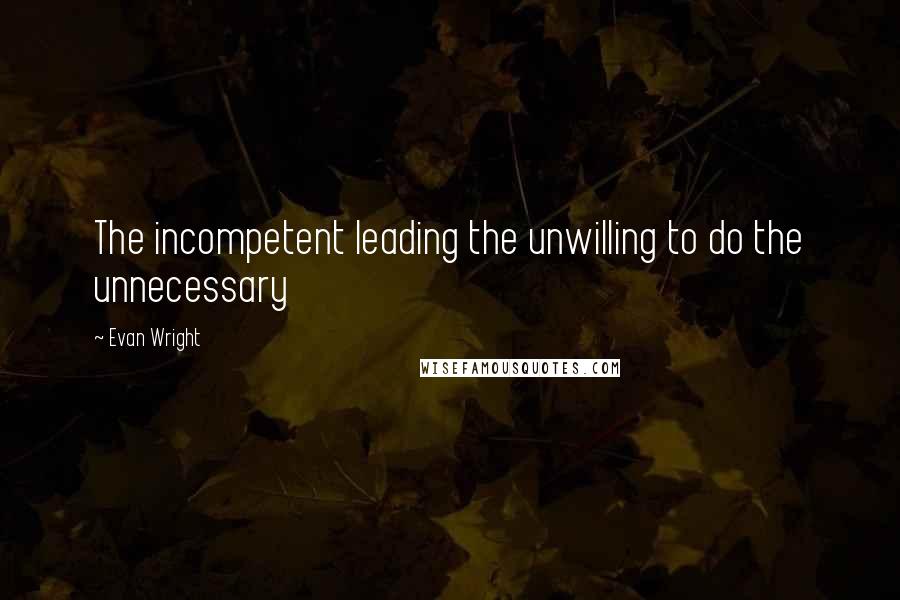 Evan Wright Quotes: The incompetent leading the unwilling to do the unnecessary