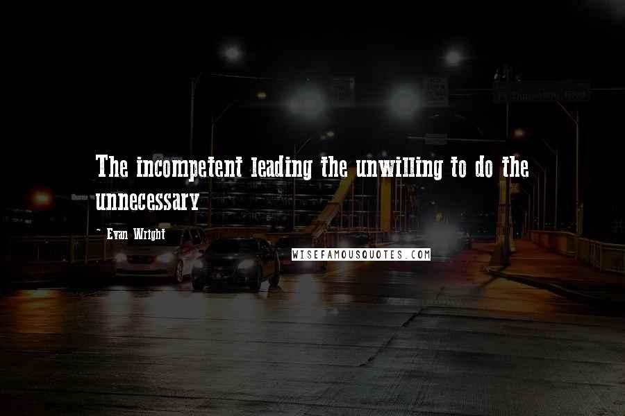 Evan Wright Quotes: The incompetent leading the unwilling to do the unnecessary