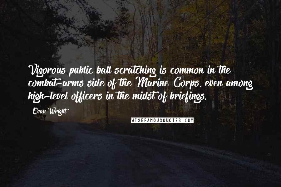 Evan Wright Quotes: Vigorous public ball scratching is common in the combat-arms side of the Marine Corps, even among high-level officers in the midst of briefings.