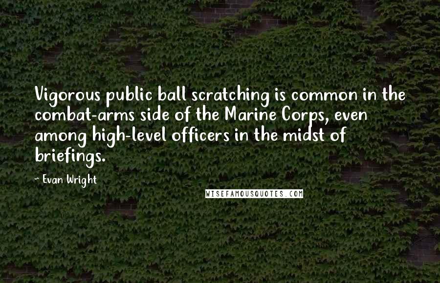 Evan Wright Quotes: Vigorous public ball scratching is common in the combat-arms side of the Marine Corps, even among high-level officers in the midst of briefings.