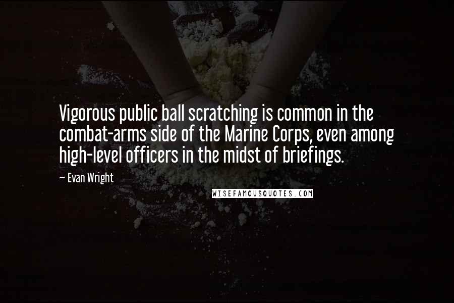 Evan Wright Quotes: Vigorous public ball scratching is common in the combat-arms side of the Marine Corps, even among high-level officers in the midst of briefings.