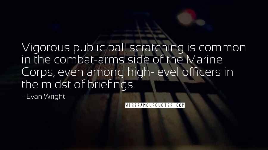 Evan Wright Quotes: Vigorous public ball scratching is common in the combat-arms side of the Marine Corps, even among high-level officers in the midst of briefings.