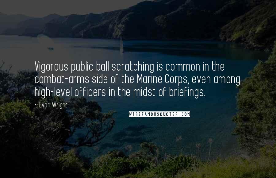 Evan Wright Quotes: Vigorous public ball scratching is common in the combat-arms side of the Marine Corps, even among high-level officers in the midst of briefings.