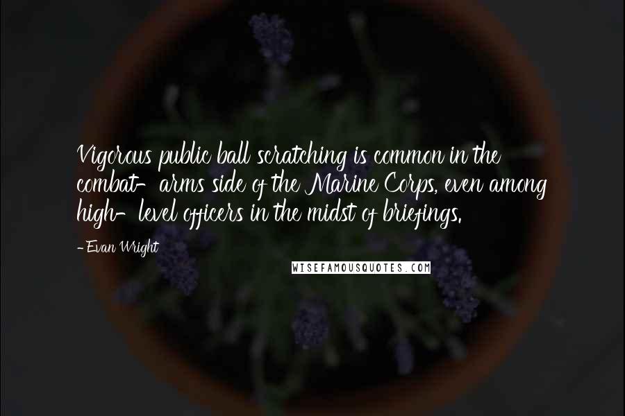 Evan Wright Quotes: Vigorous public ball scratching is common in the combat-arms side of the Marine Corps, even among high-level officers in the midst of briefings.