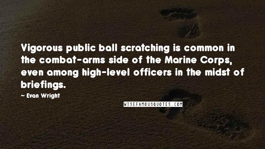 Evan Wright Quotes: Vigorous public ball scratching is common in the combat-arms side of the Marine Corps, even among high-level officers in the midst of briefings.
