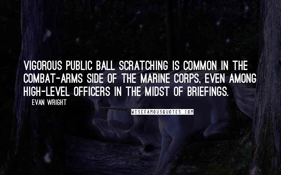 Evan Wright Quotes: Vigorous public ball scratching is common in the combat-arms side of the Marine Corps, even among high-level officers in the midst of briefings.