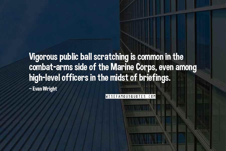 Evan Wright Quotes: Vigorous public ball scratching is common in the combat-arms side of the Marine Corps, even among high-level officers in the midst of briefings.