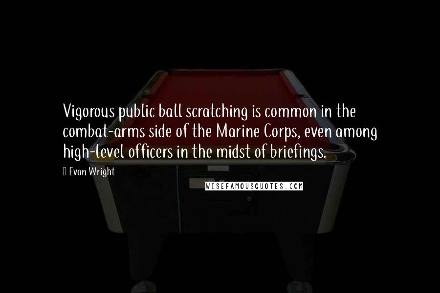 Evan Wright Quotes: Vigorous public ball scratching is common in the combat-arms side of the Marine Corps, even among high-level officers in the midst of briefings.