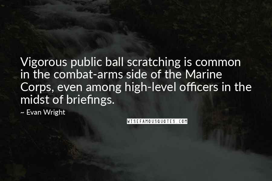 Evan Wright Quotes: Vigorous public ball scratching is common in the combat-arms side of the Marine Corps, even among high-level officers in the midst of briefings.