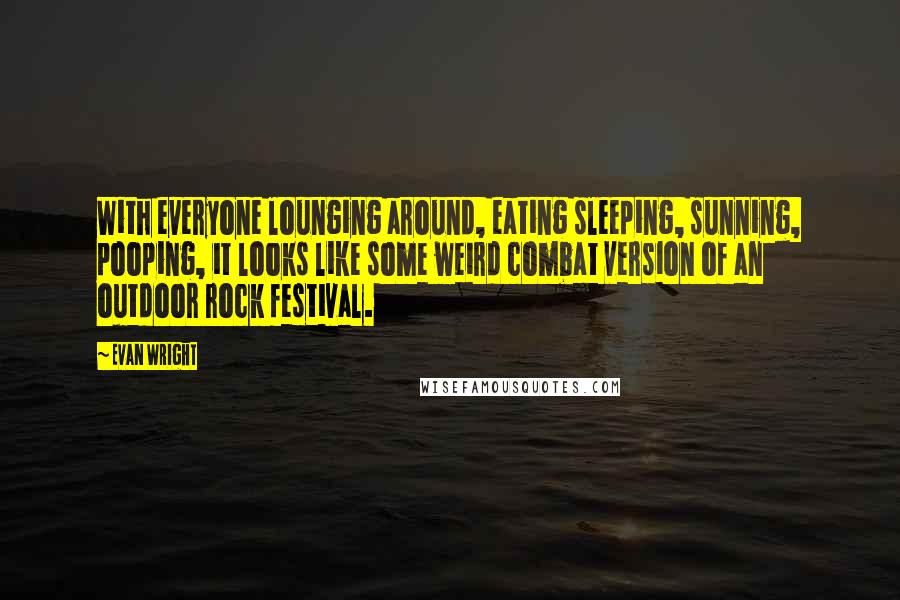 Evan Wright Quotes: With everyone lounging around, eating sleeping, sunning, pooping, it looks like some weird combat version of an outdoor rock festival.