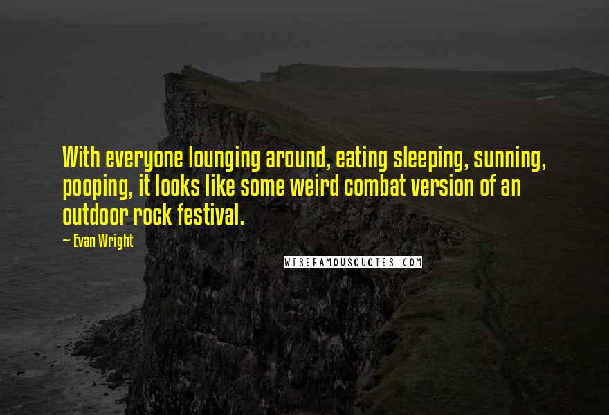 Evan Wright Quotes: With everyone lounging around, eating sleeping, sunning, pooping, it looks like some weird combat version of an outdoor rock festival.