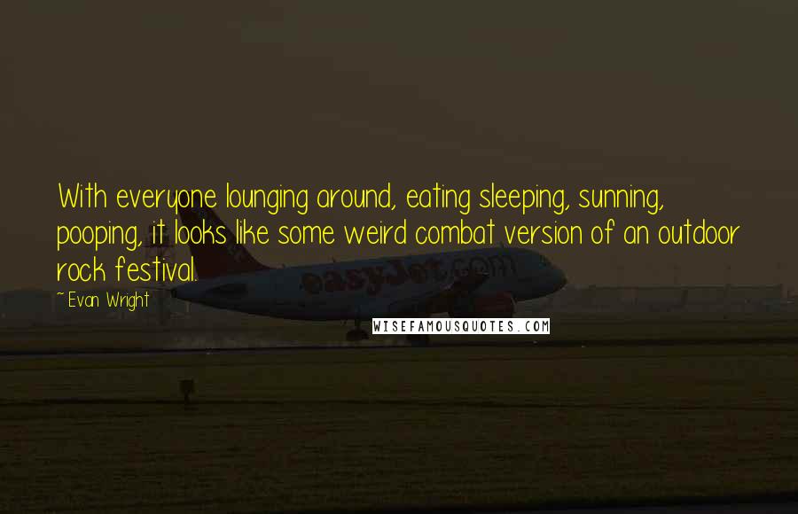 Evan Wright Quotes: With everyone lounging around, eating sleeping, sunning, pooping, it looks like some weird combat version of an outdoor rock festival.