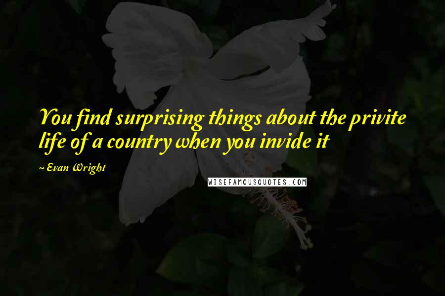 Evan Wright Quotes: You find surprising things about the privite life of a country when you invide it