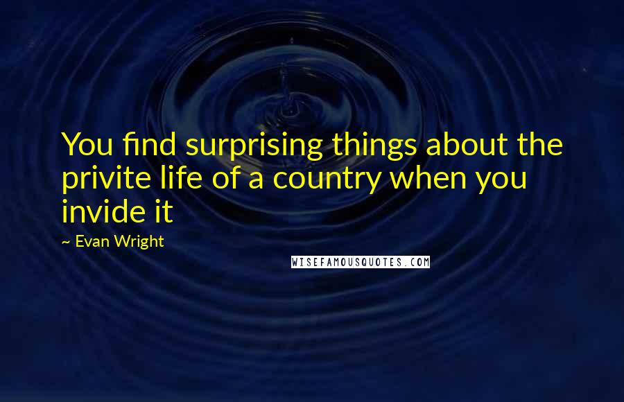 Evan Wright Quotes: You find surprising things about the privite life of a country when you invide it