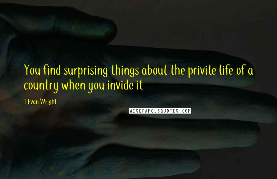 Evan Wright Quotes: You find surprising things about the privite life of a country when you invide it