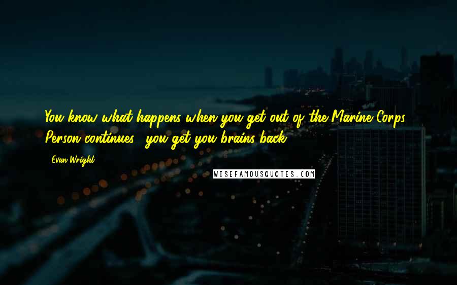 Evan Wright Quotes: You know what happens when you get out of the Marine Corps," Person continues. "you get you brains back.