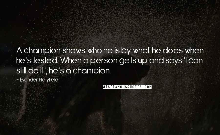 Evander Holyfield Quotes: A champion shows who he is by what he does when he's tested. When a person gets up and says 'I can still do it', he's a champion.