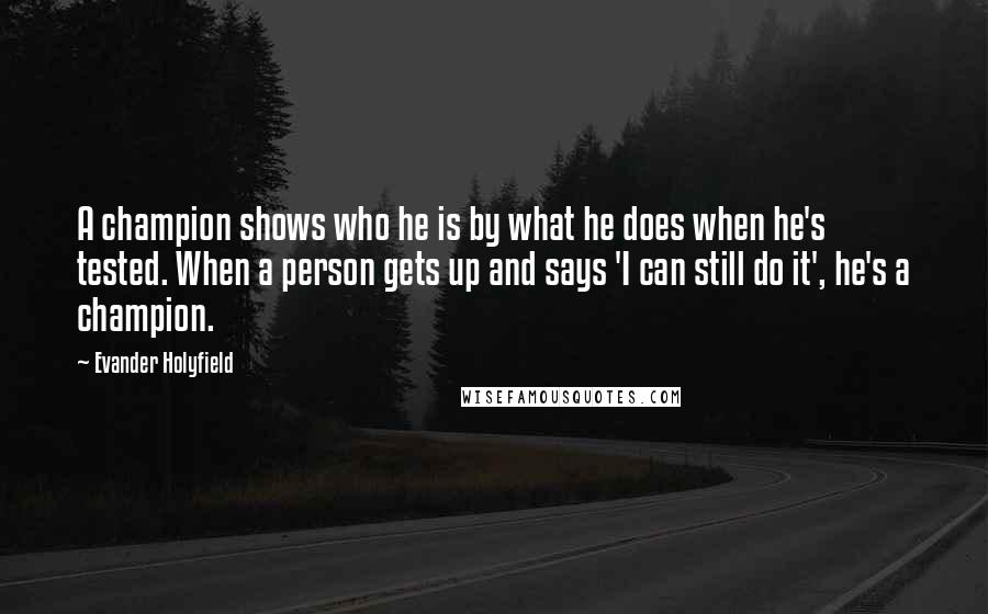 Evander Holyfield Quotes: A champion shows who he is by what he does when he's tested. When a person gets up and says 'I can still do it', he's a champion.