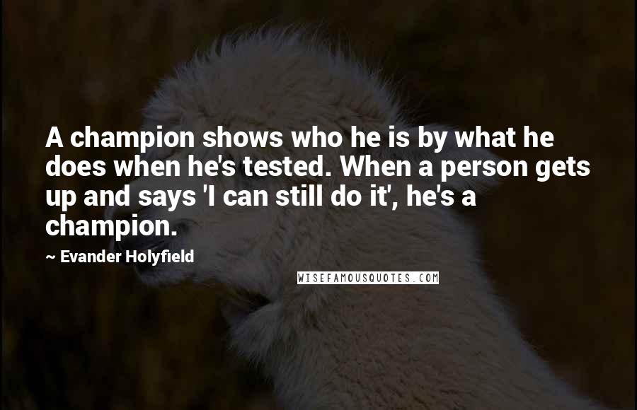 Evander Holyfield Quotes: A champion shows who he is by what he does when he's tested. When a person gets up and says 'I can still do it', he's a champion.