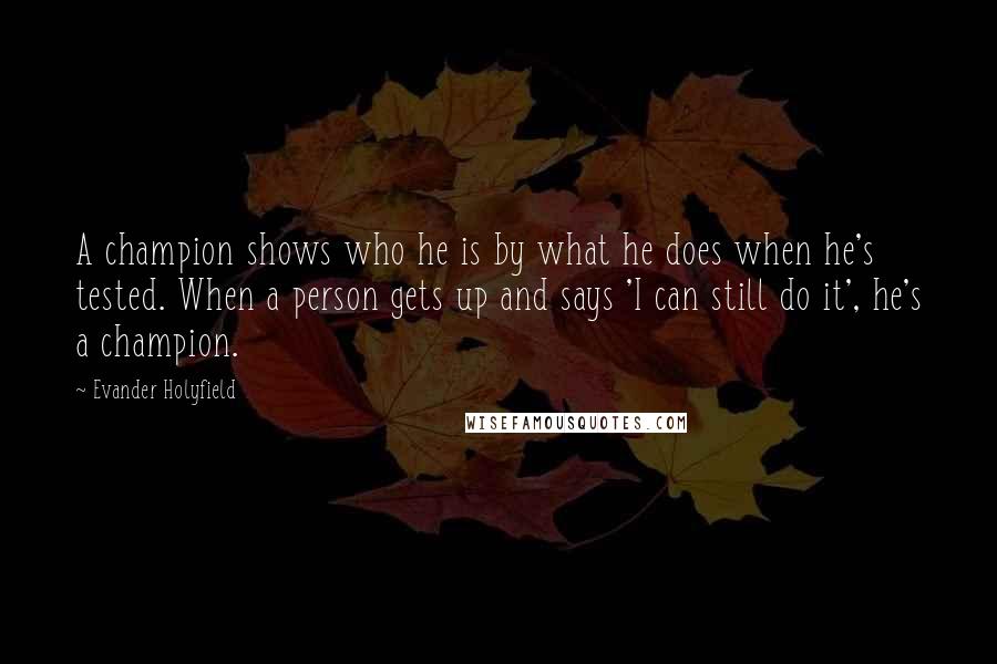 Evander Holyfield Quotes: A champion shows who he is by what he does when he's tested. When a person gets up and says 'I can still do it', he's a champion.