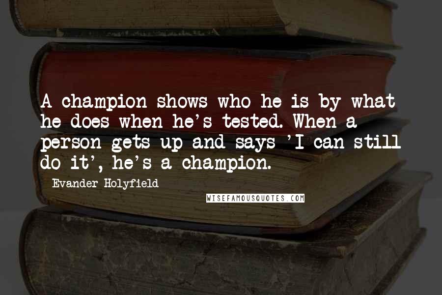 Evander Holyfield Quotes: A champion shows who he is by what he does when he's tested. When a person gets up and says 'I can still do it', he's a champion.