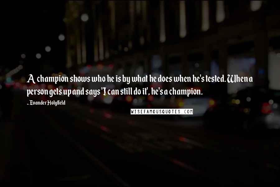 Evander Holyfield Quotes: A champion shows who he is by what he does when he's tested. When a person gets up and says 'I can still do it', he's a champion.