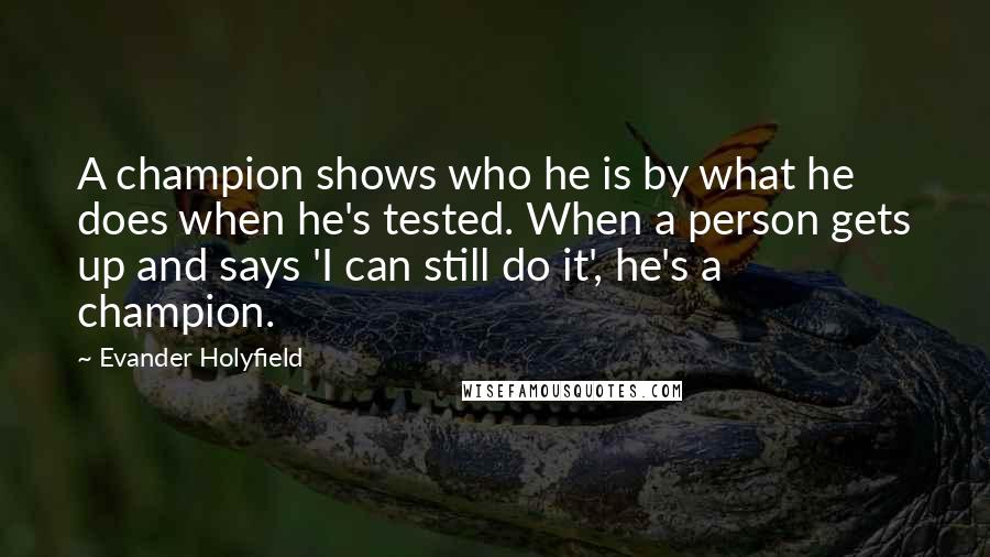 Evander Holyfield Quotes: A champion shows who he is by what he does when he's tested. When a person gets up and says 'I can still do it', he's a champion.